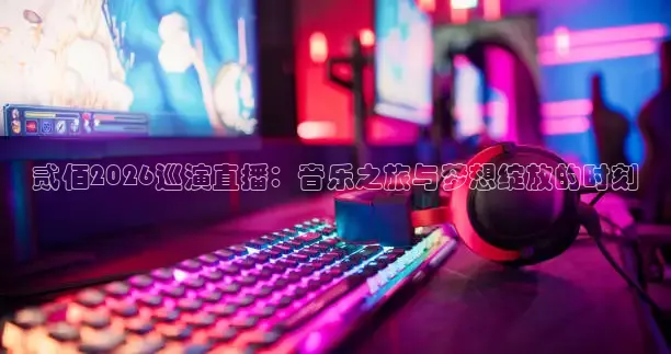 贰佰2026巡演直播：音乐之旅与梦想绽放的时刻